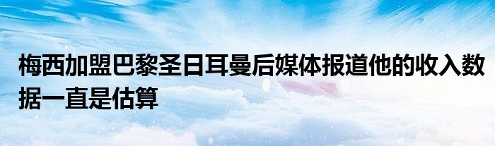 梅西加盟巴黎圣日耳曼后媒体报道他的收入数据一直是估算